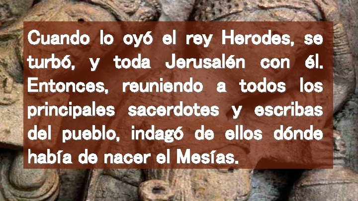 Cuando lo oyó el rey Herodes, se turbó, y toda Jerusalén con él. Entonces,