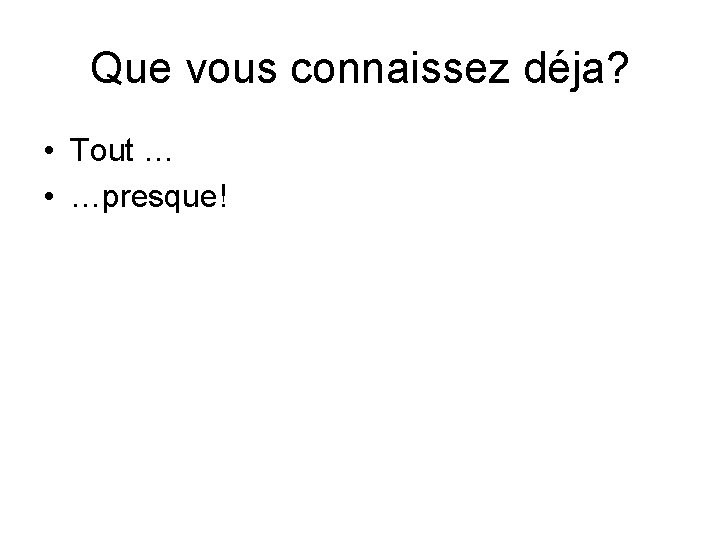 Que vous connaissez déja? • Tout … • …presque! 