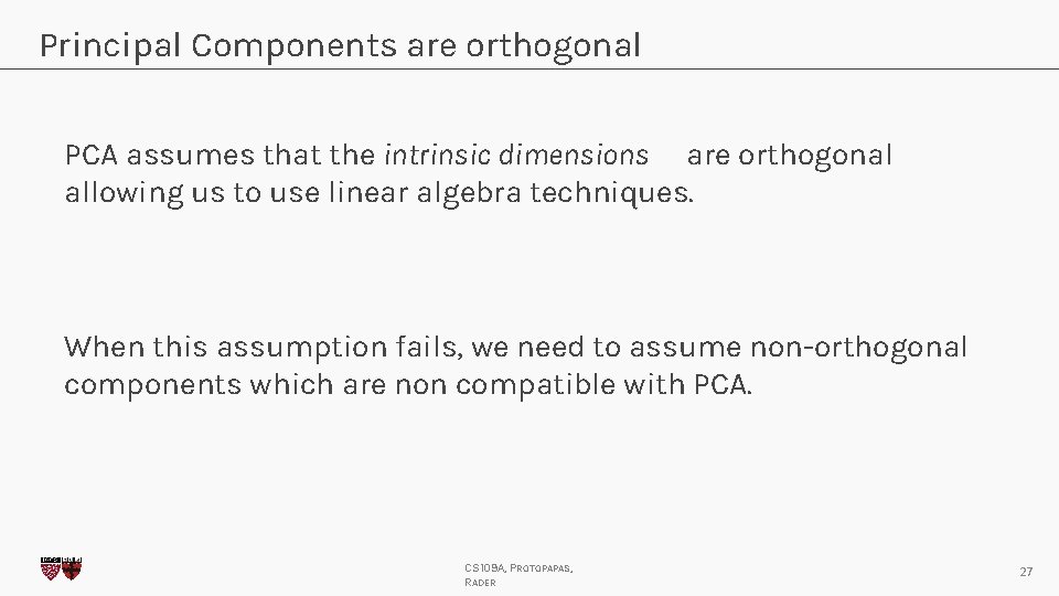 Principal Components are orthogonal PCA assumes that the intrinsic dimensions are orthogonal allowing us