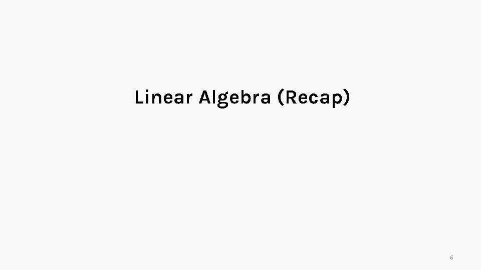 Linear Algebra (Recap) 6 