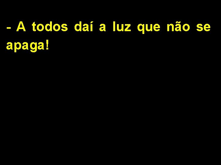 - A todos daí a luz que não se apaga! 