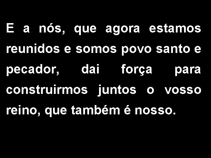 E a nós, que agora estamos reunidos e somos povo santo e pecador, dai