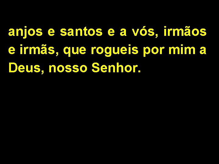 anjos e santos e a vós, irmãos e irmãs, que rogueis por mim a