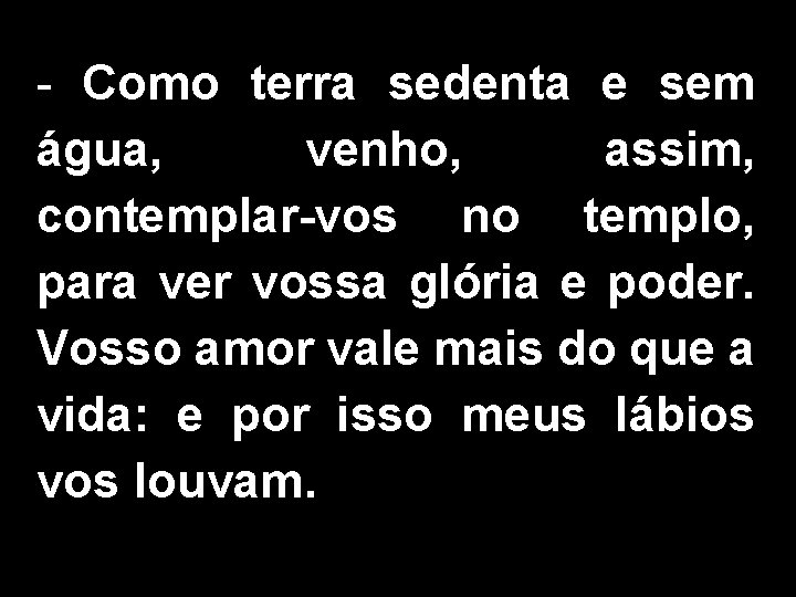 - Como terra sedenta e sem água, venho, assim, contemplar-vos no templo, para ver