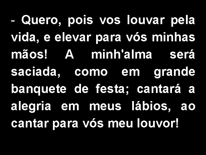 - Quero, pois vos louvar pela vida, e elevar para vós minhas mãos! A