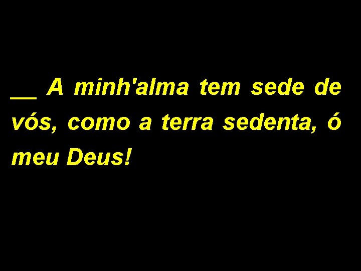 __ A minh'alma tem sede de vós, como a terra sedenta, ó meu Deus!