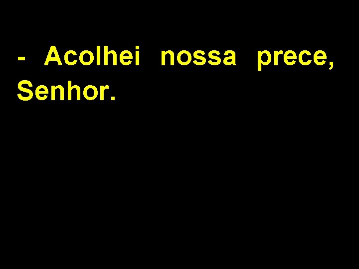 - Acolhei nossa prece, Senhor. 