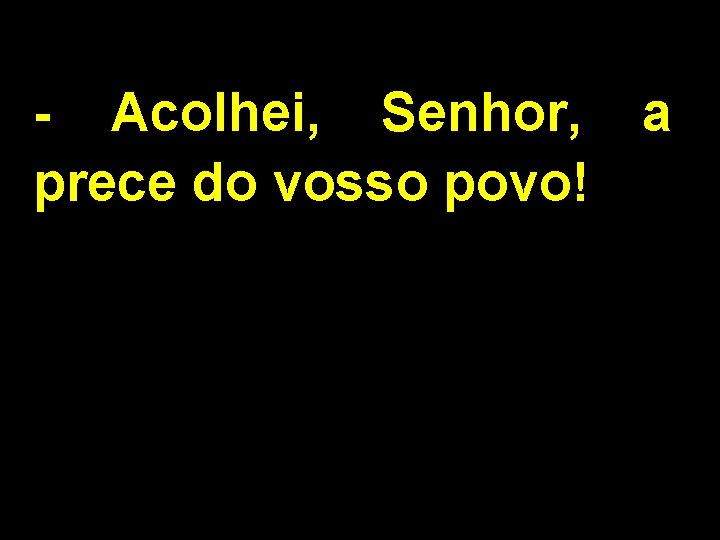 - Acolhei, Senhor, a prece do vosso povo! 