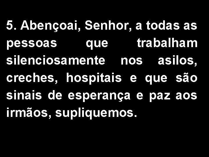 5. Abençoai, Senhor, a todas as pessoas que trabalham silenciosamente nos asilos, creches, hospitais