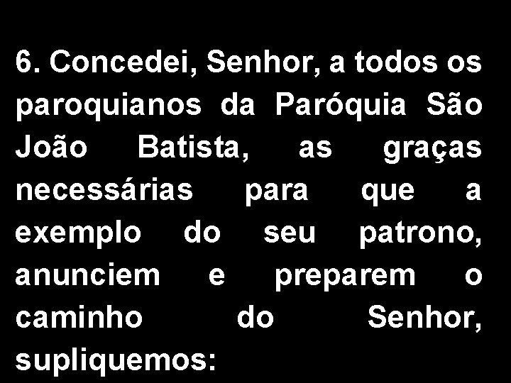 6. Concedei, Senhor, a todos os paroquianos da Paróquia São João Batista, as graças