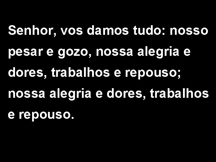 Senhor, vos damos tudo: nosso pesar e gozo, nossa alegria e dores, trabalhos e