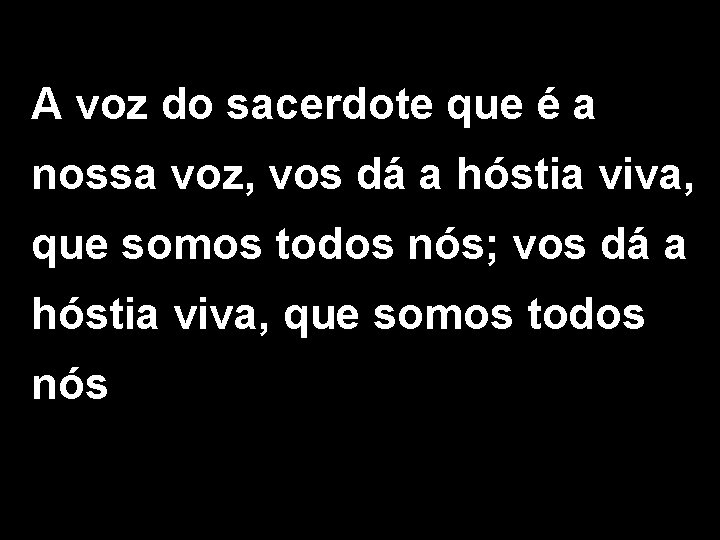 A voz do sacerdote que é a nossa voz, vos dá a hóstia viva,