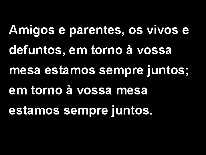 Amigos e parentes, os vivos e defuntos, em torno à vossa mesa estamos sempre