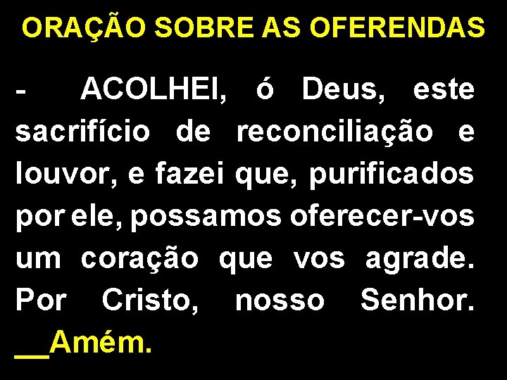 ORAÇÃO SOBRE AS OFERENDAS ACOLHEI, ó Deus, este sacrifício de reconciliação e louvor, e