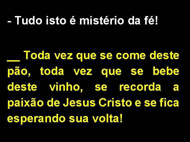 - Tudo isto é mistério da fé! __ Toda vez que se come deste