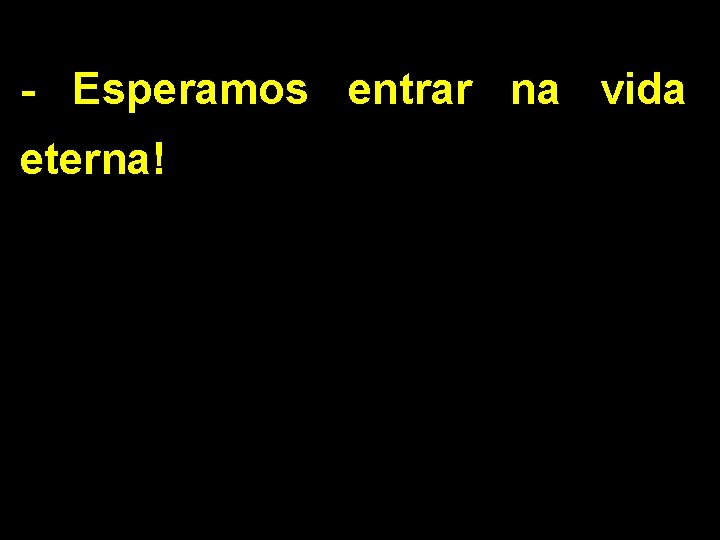 - Esperamos entrar na vida eterna! 