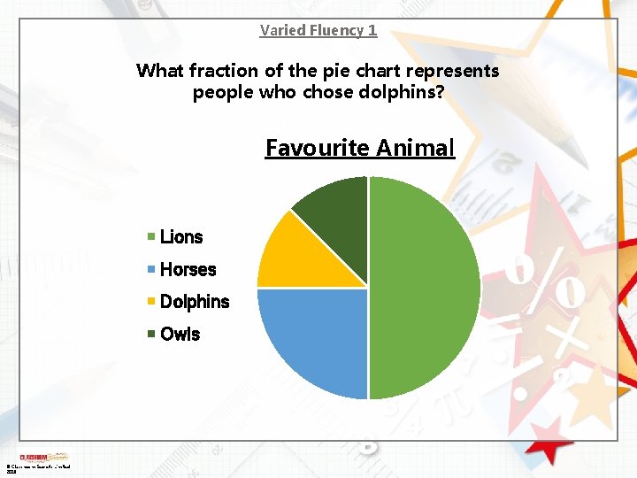 Varied Fluency 1 What fraction of the pie chart represents people who chose dolphins? Varied Fluency 1 What fraction of the pie chart represents people who chose dolphins?