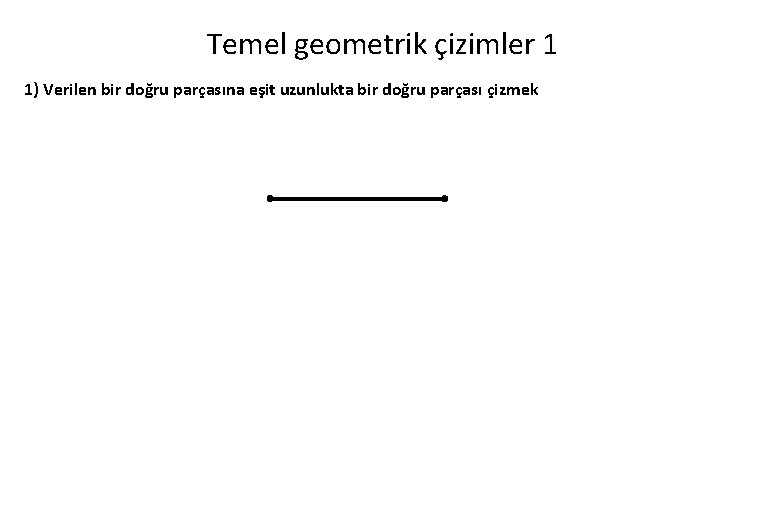 Temel geometrik çizimler 1 1) Verilen bir doğru parçasına eşit uzunlukta bir doğru parçası