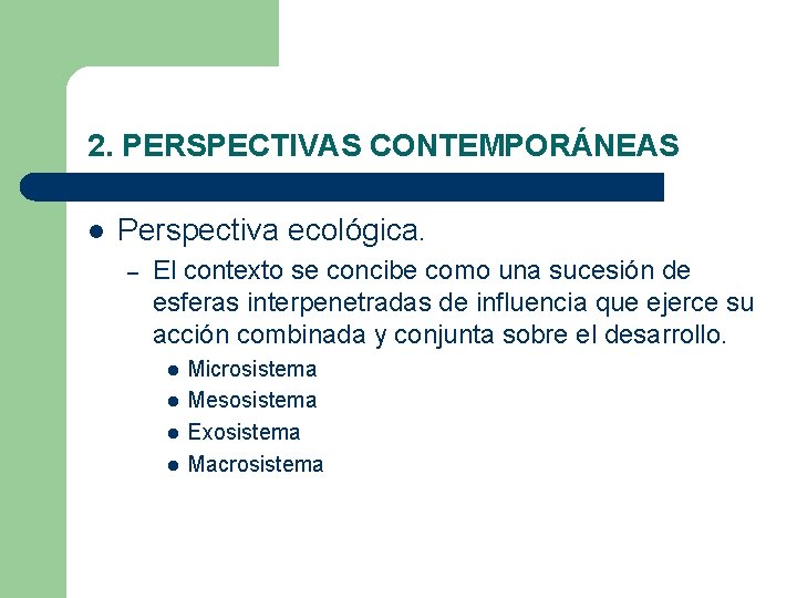 2. PERSPECTIVAS CONTEMPORÁNEAS l Perspectiva ecológica. – El contexto se concibe como una sucesión 2. PERSPECTIVAS CONTEMPORÁNEAS l Perspectiva ecológica. – El contexto se concibe como una sucesión