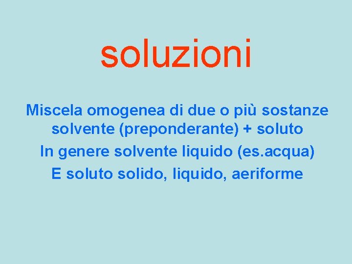 soluzioni Miscela omogenea di due o più sostanze solvente (preponderante) + soluto In genere