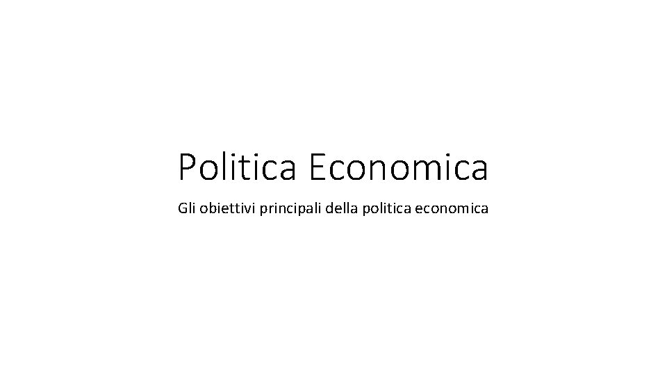 Politica Economica Gli obiettivi principali della politica economica 