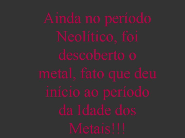 Ainda no período Neolítico, foi descoberto o metal, fato que deu início ao período