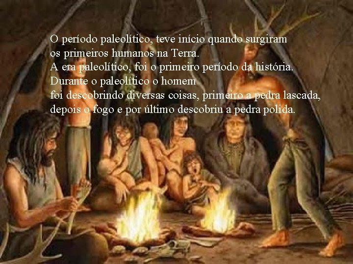 O período paleolítico, teve início quando surgiram os primeiros humanos na Terra. A era