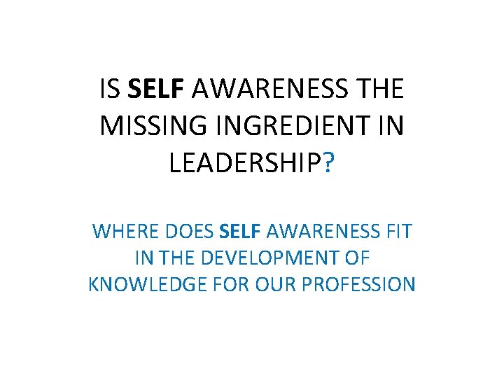 IS SELF AWARENESS THE MISSING INGREDIENT IN LEADERSHIP? WHERE DOES SELF AWARENESS FIT IN