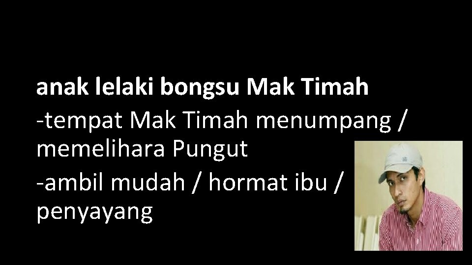 anak lelaki bongsu Mak Timah -tempat Mak Timah menumpang / memelihara Pungut -ambil mudah