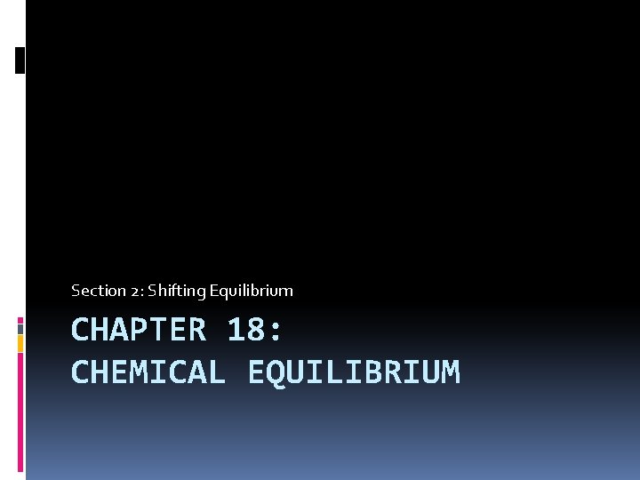 Section 2: Shifting Equilibrium CHAPTER 18: CHEMICAL EQUILIBRIUM 