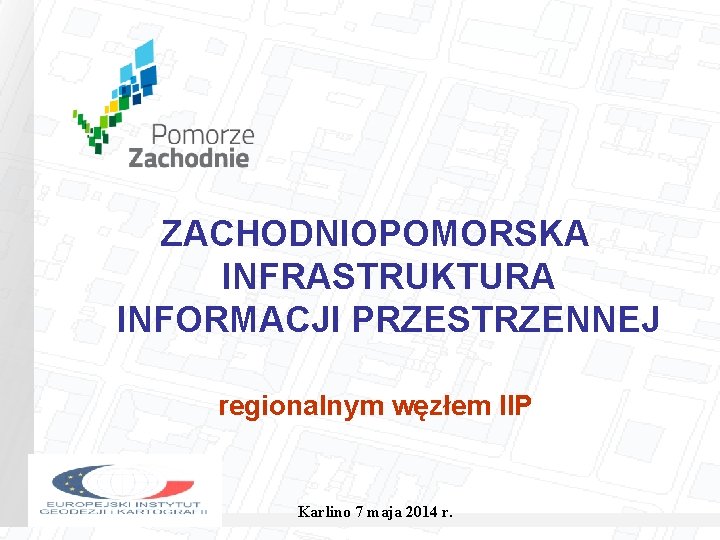 ZACHODNIOPOMORSKA INFRASTRUKTURA INFORMACJI PRZESTRZENNEJ regionalnym węzłem IIP Karlino 7 maja 2014 r. 