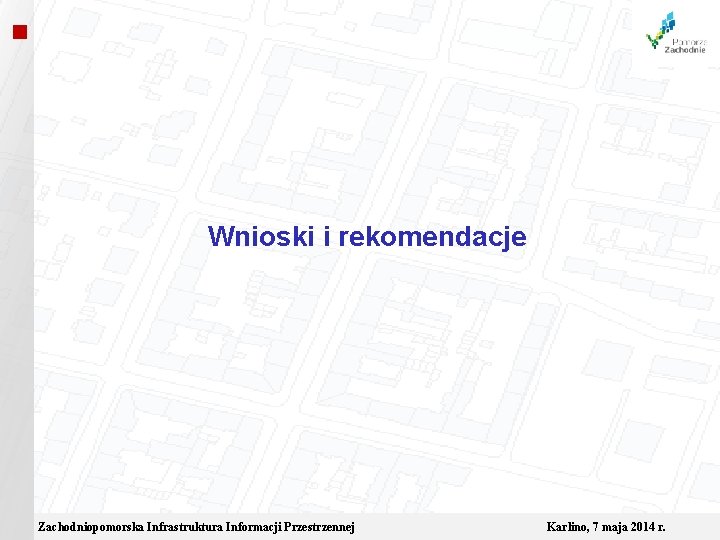  Wnioski i rekomendacje Zachodniopomorska Infrastruktura Informacji Przestrzennej Karlino, 7 maja 2014 r. 