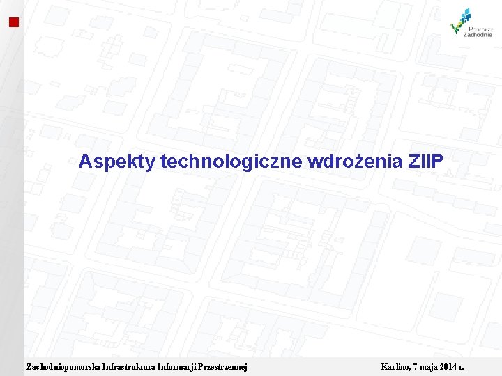  Aspekty technologiczne wdrożenia ZIIP Zachodniopomorska Infrastruktura Informacji Przestrzennej Karlino, 7 maja 2014 r.