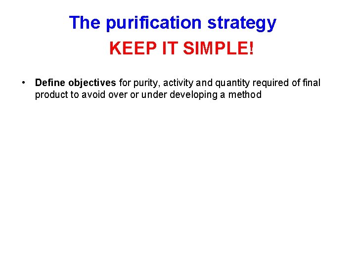 The purification strategy KEEP IT SIMPLE! • Define objectives for purity, activity and quantity