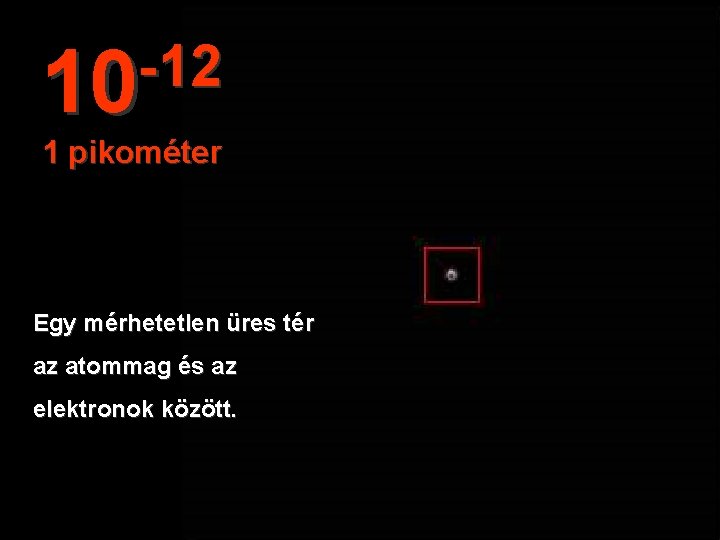 -12 10 1 pikométer Egy mérhetetlen üres tér az atommag és az elektronok között.