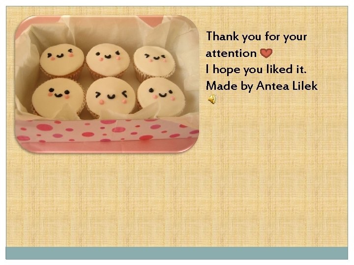 Thank you for your attention I hope you liked it. Made by Antea Lilek