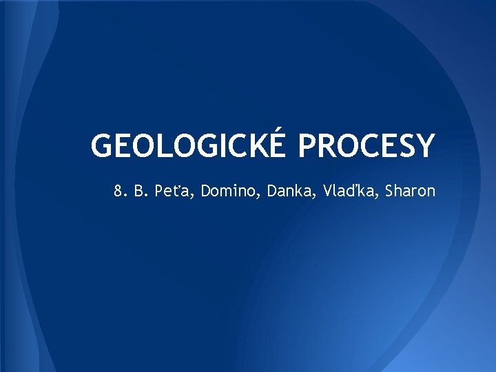 GEOLOGICKÉ PROCESY 8. B. Peťa, Domino, Danka, Vlaďka, Sharon 