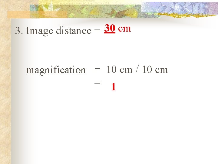 3. Image distance = 30 cm magnification = 10 cm / 10 cm =