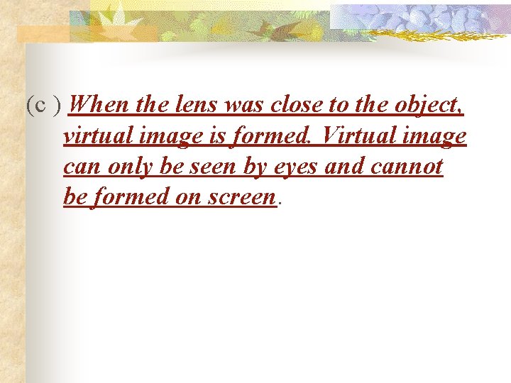 (c ) When the lens was close to the object, virtual image is formed.