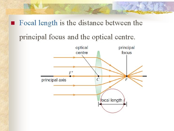 n Focal length is the distance between the principal focus and the optical centre.