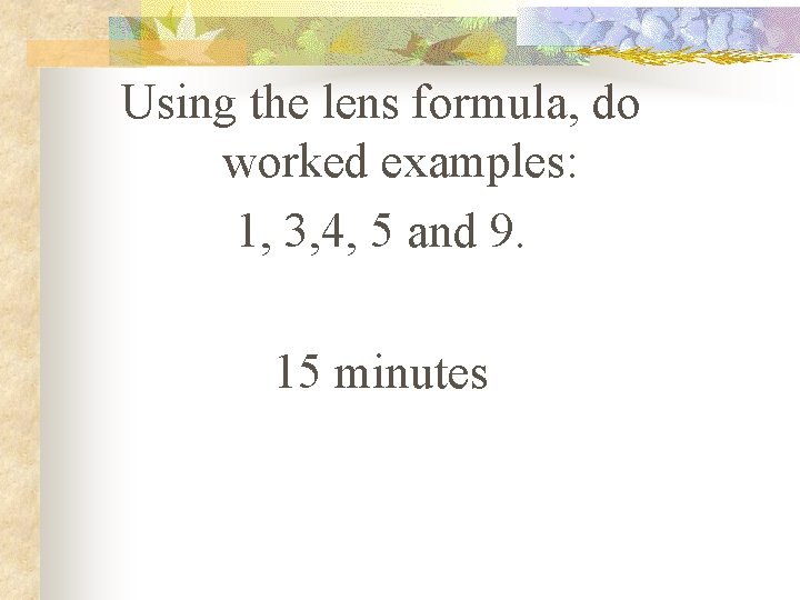 Using the lens formula, do worked examples: 1, 3, 4, 5 and 9. 15