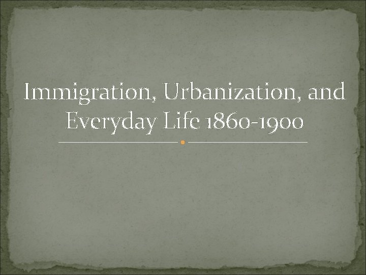 Immigration, Urbanization, and Everyday Life 1860 -1900 