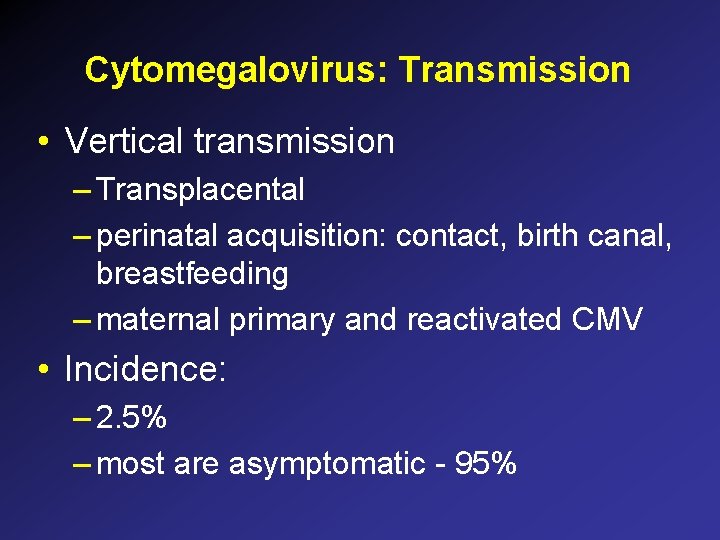 Cytomegalovirus: Transmission • Vertical transmission – Transplacental – perinatal acquisition: contact, birth canal, breastfeeding Cytomegalovirus: Transmission • Vertical transmission – Transplacental – perinatal acquisition: contact, birth canal, breastfeeding