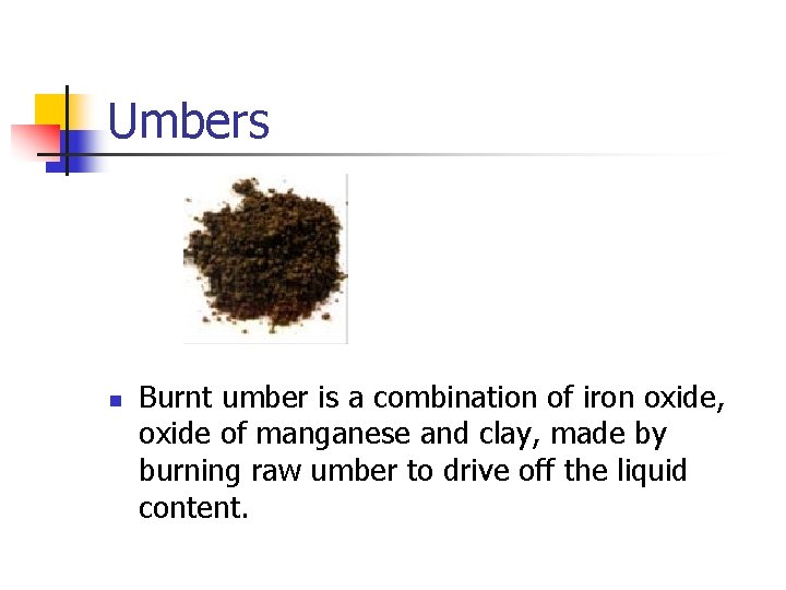 Umbers n Burnt umber is a combination of iron oxide, oxide of manganese and