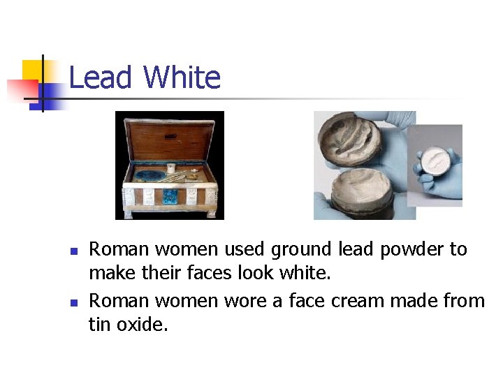 Lead White n n Roman women used ground lead powder to make their faces