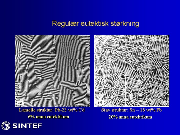 Regulær eutektisk størkning Lamelle struktur: Pb-23 wt% Cd 6% unna eutektikum Stav struktur: Sn