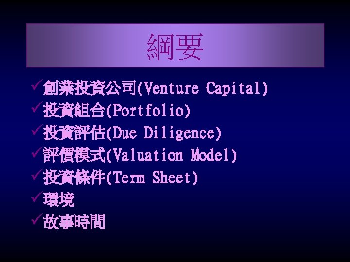 綱要 ü創業投資公司(Venture Capital) ü投資組合(Portfolio) ü投資評估(Due Diligence) ü評價模式(Valuation Model) ü投資條件(Term Sheet) ü環境 ü故事時間 