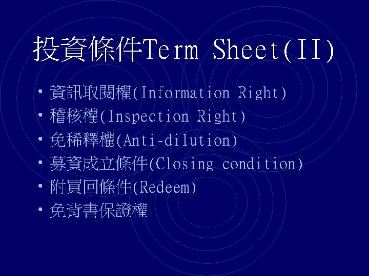 投資條件Term Sheet(II) • 資訊取閱權(Information Right) • 稽核權(Inspection Right) • 免稀釋權(Anti-dilution) • 募資成立條件(Closing condition) •