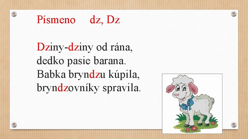 Písmeno dz, Dz Dziny-dziny od rána, dedko pasie barana. Babka bryndzu kúpila, bryndzovníky spravila.