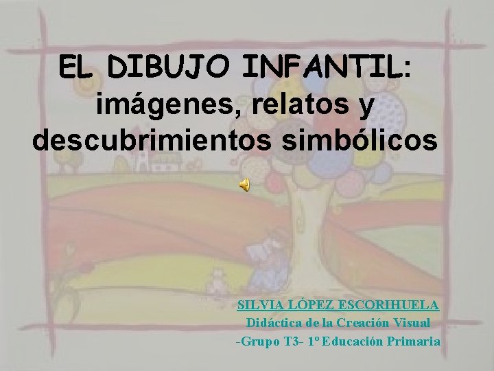 EL DIBUJO INFANTIL: imágenes, relatos y descubrimientos simbólicos SILVIA LÓPEZ ESCORIHUELA Didáctica de la